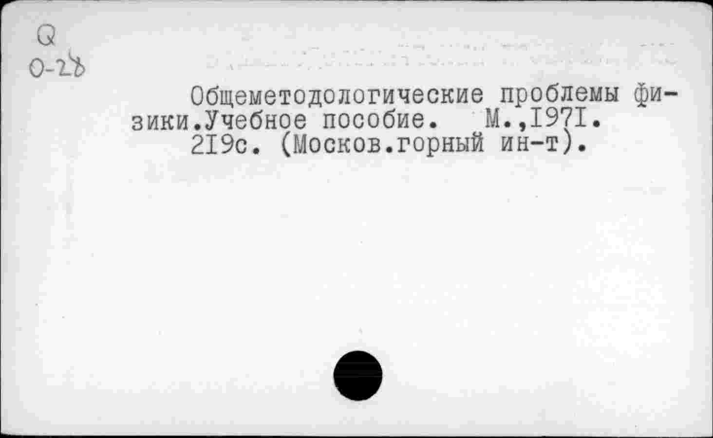 ﻿о	....
Общеметодологические проблемы физики.Учебное пособие. М.,1971.
219с. (Москов.горный ин-т).